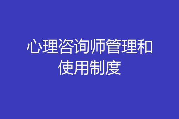 心理咨询师管理和使用制度