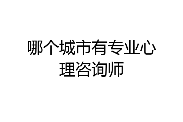 哪个城市有专业心理咨询师