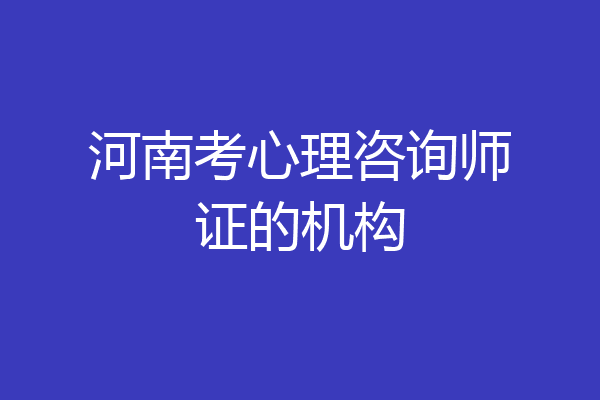 河南考心理咨询师证的机构