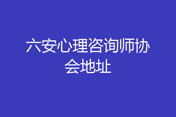 六安心理咨询师协会地址