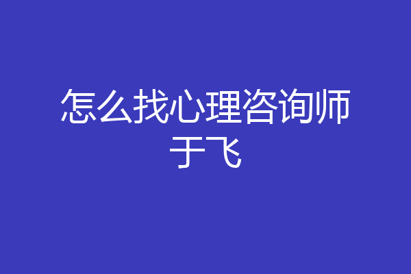 怎么找心理咨询师于飞