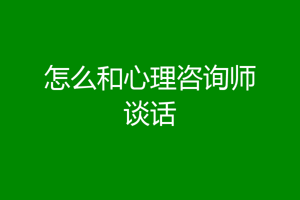 怎么和心理咨询师谈话
