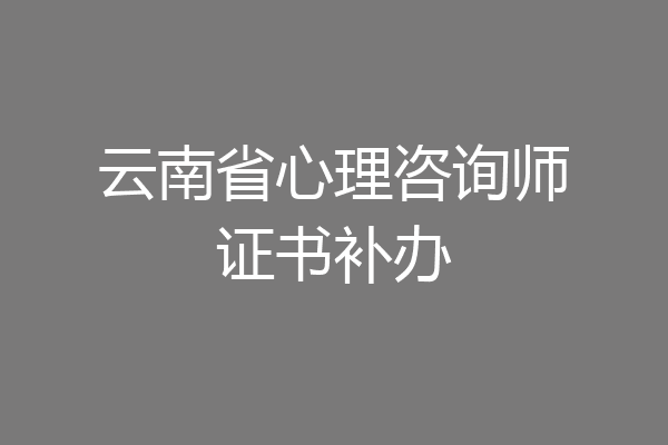 云南省心理咨询师证书补办