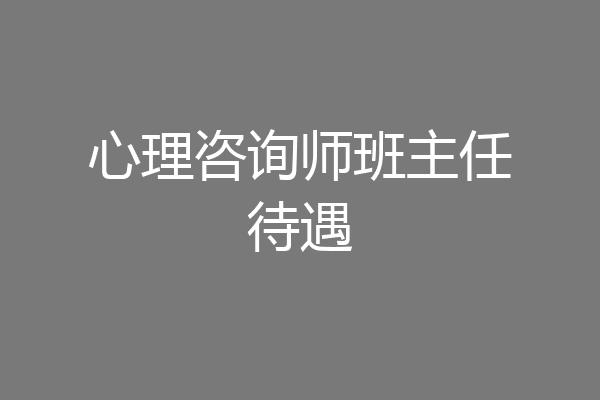 心理咨询师班主任待遇