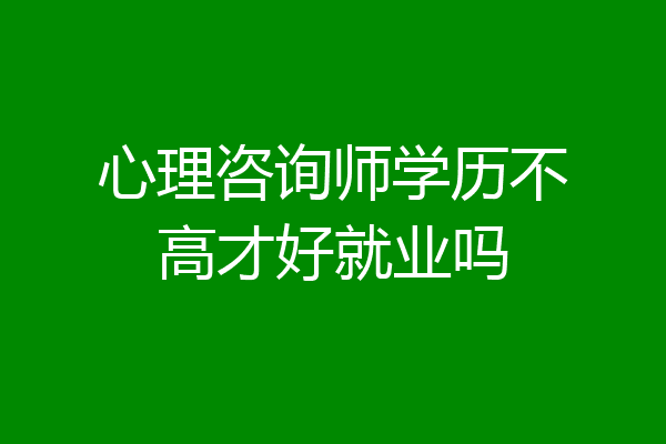 心理咨询师学历不高才好就业吗
