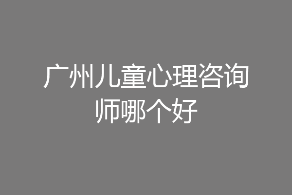 广州儿童心理咨询师哪个好