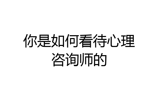你是如何看待心理咨询师的