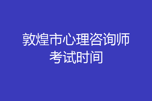 敦煌市心理咨询师考试时间