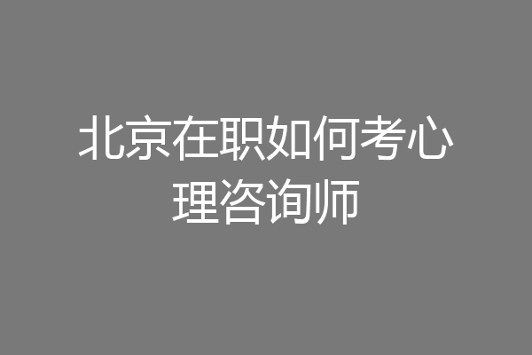 北京在职如何考心理咨询师