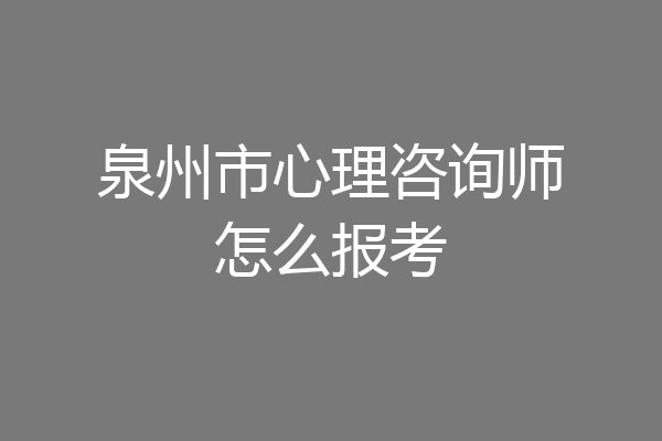 泉州市心理咨询师怎么报考