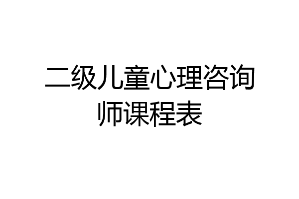 二级儿童心理咨询师课程表