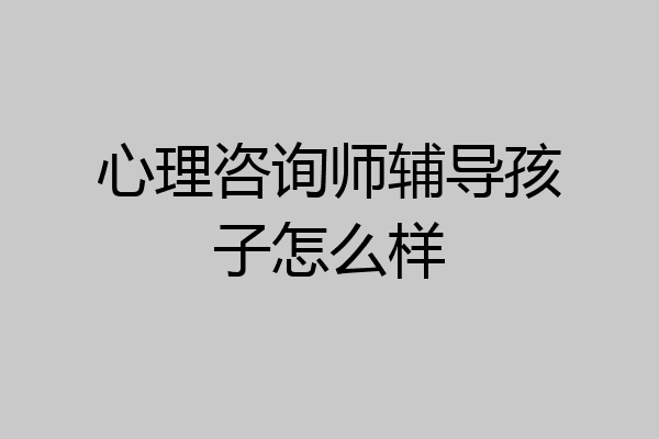心理咨询师辅导孩子怎么样