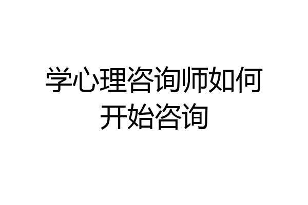 学心理咨询师如何开始咨询