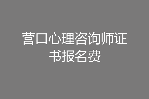 营口心理咨询师证书报名费