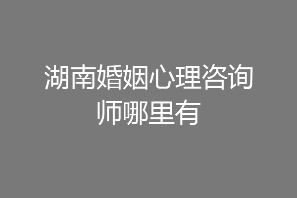 湖南婚姻心理咨询师哪里有