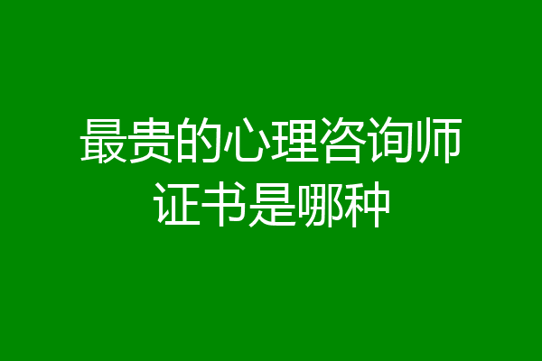 最贵的心理咨询师证书是哪种