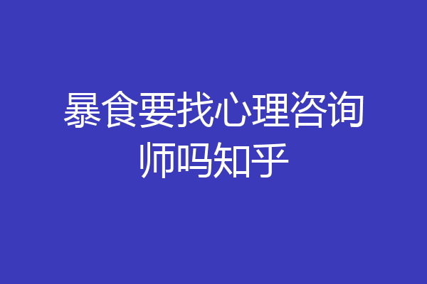 暴食要找心理咨询师吗知乎