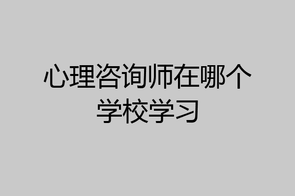心理咨询师在哪个学校学习