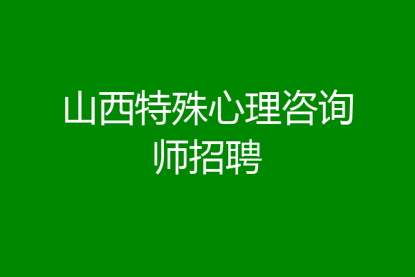 山西特殊心理咨询师招聘