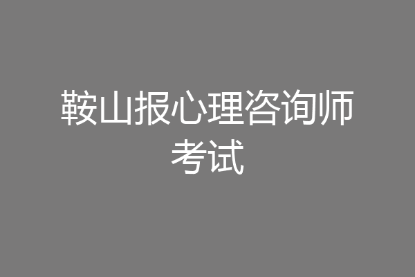 鞍山报心理咨询师考试