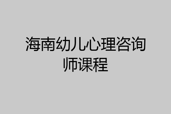 海南幼儿心理咨询师课程