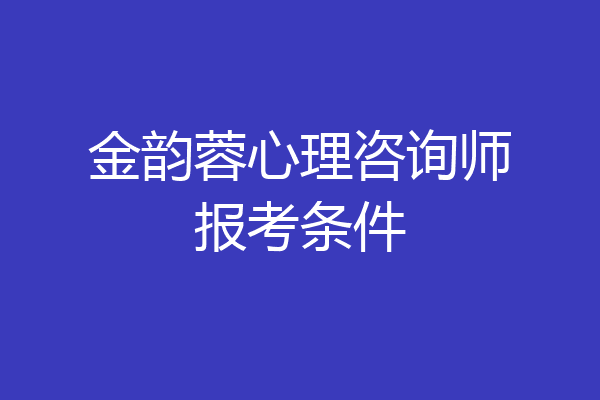 金韵蓉心理咨询师报考条件