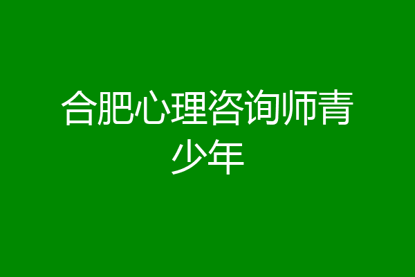 合肥心理咨询师青少年