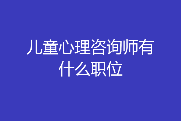 儿童心理咨询师有什么职位