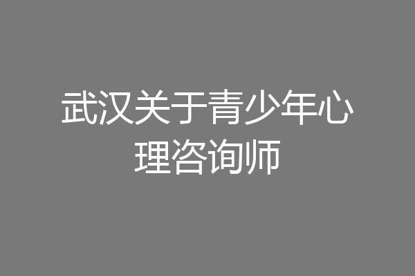 武汉关于青少年心理咨询师