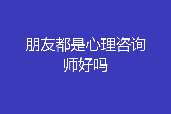 朋友都是心理咨询师好吗
