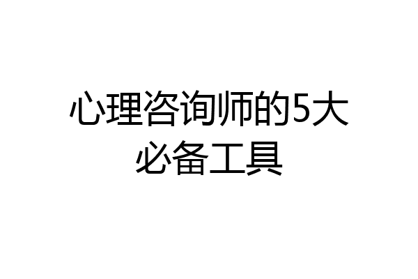 心理咨询师的5大必备工具