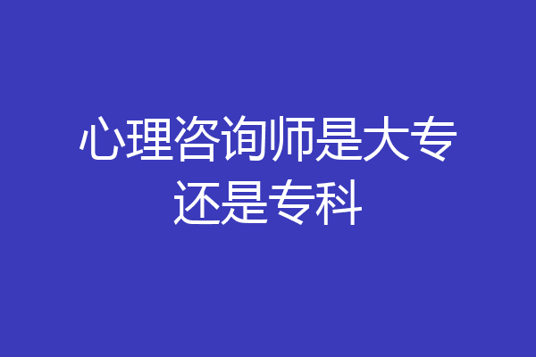 心理咨询师是大专还是专科