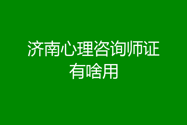 济南心理咨询师证有啥用
