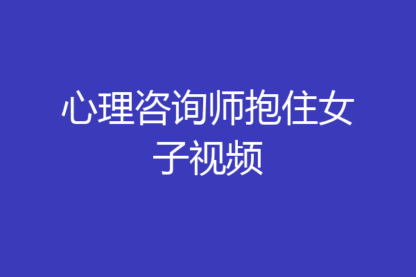 心理咨询师抱住女子视频