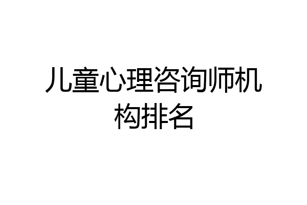 儿童心理咨询师机构排名