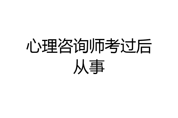 心理咨询师考过后从事