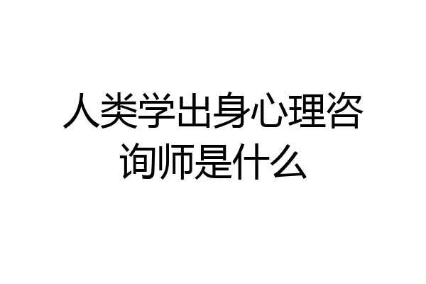 人类学出身心理咨询师是什么