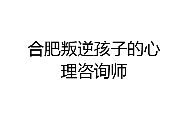 合肥叛逆孩子的心理咨询师
