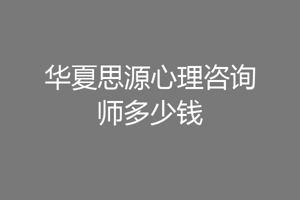 华夏思源心理咨询师多少钱