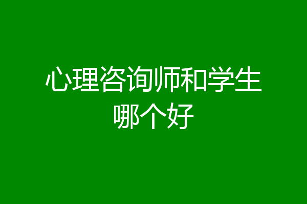 心理咨询师和学生哪个好