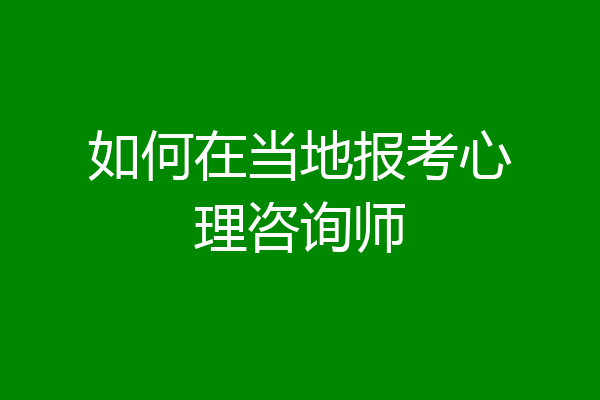 如何在当地报考心理咨询师