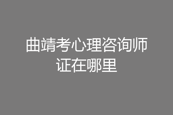 曲靖考心理咨询师证在哪里