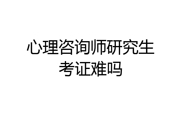 心理咨询师研究生考证难吗