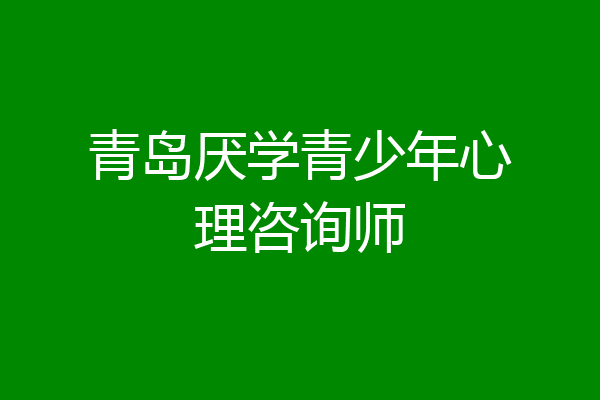 青岛厌学青少年心理咨询师