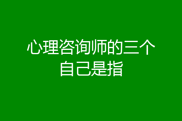 心理咨询师的三个自己是指