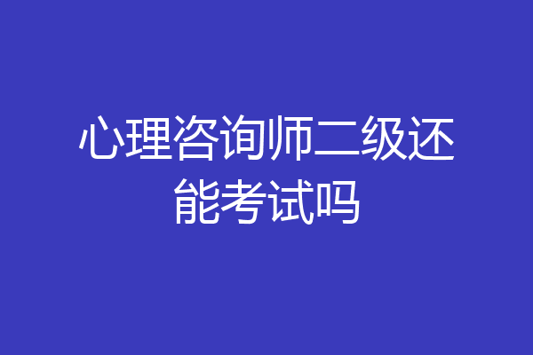 心理咨询师二级还能考试吗