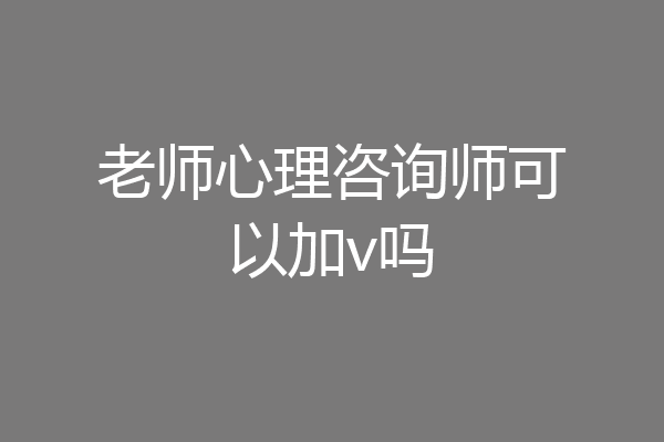 老师心理咨询师可以加v吗