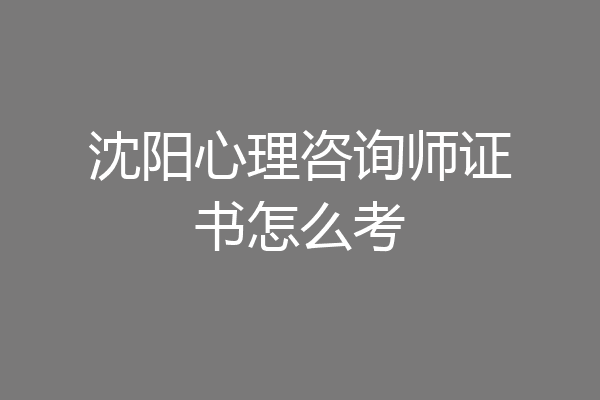 沈阳心理咨询师证书怎么考