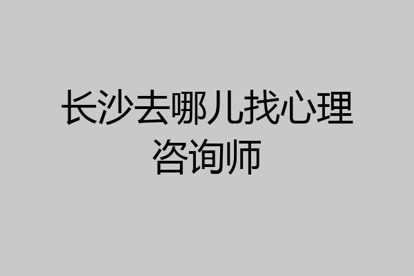 长沙去哪儿找心理咨询师