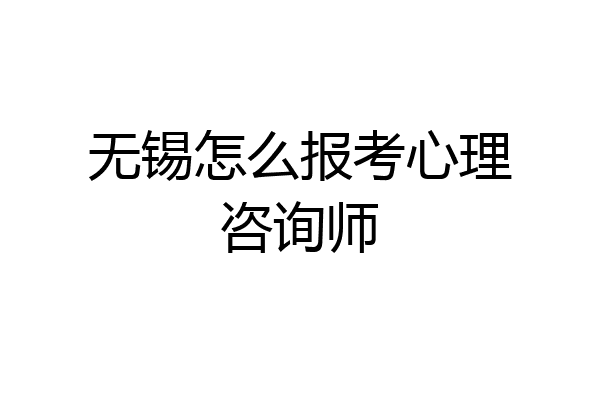 无锡怎么报考心理咨询师